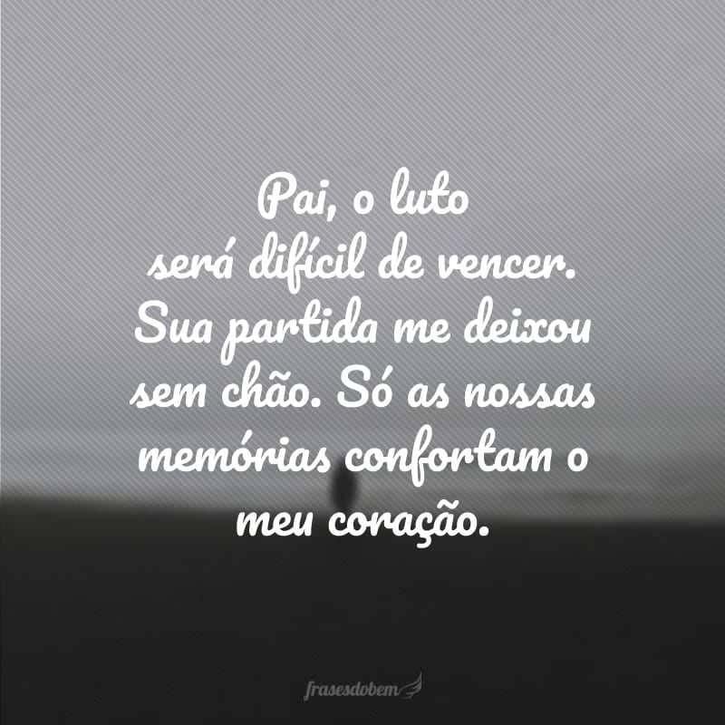 Pai, o luto será difícil de vencer. Sua partida me deixou sem chão. Só as nossas memórias confortam o meu coração.