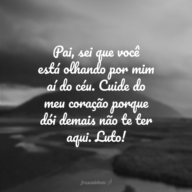 Pai, sei que você está olhando por mim aí do céu. Cuide do meu coração porque dói demais não te ter aqui. Luto!