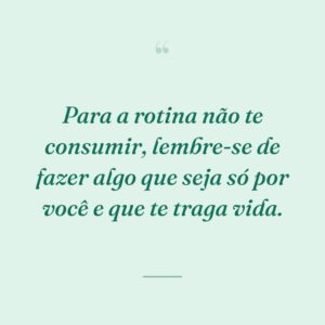 Para a rotina não te consumir, lembre-se de fazer algo que seja só por você e que te traga vida.