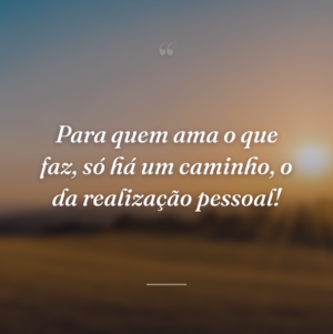 Para quem ama o que faz, só há um caminho, o da realização pessoal!
