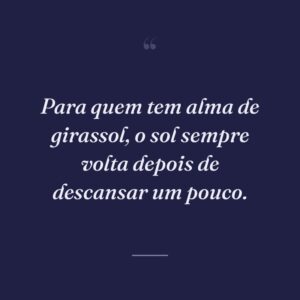 Para quem tem alma de girassol, o sol sempre volta depois de descansar um pouco.