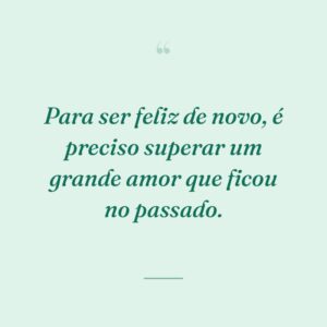 Para ser feliz de novo, é preciso superar um grande amor que ficou no passado.
