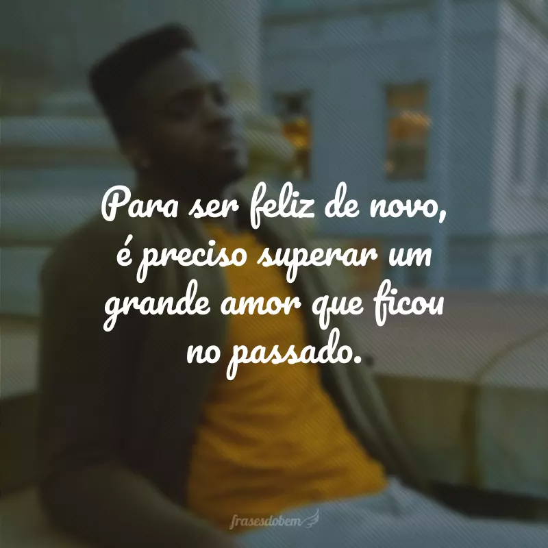 Para ser feliz de novo, é preciso superar um grande amor que ficou no passado.