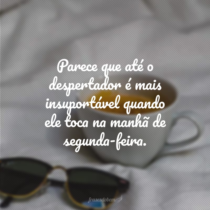 Parece que até o despertador é mais insuportável quando ele toca na manhã de segunda-feira.