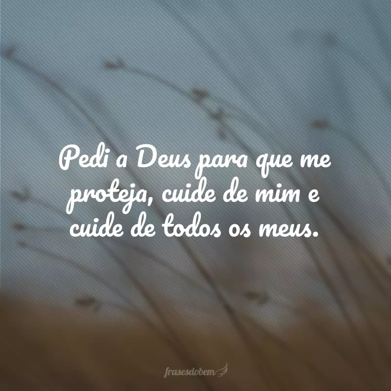 Pedi a Deus para que me proteja, cuide de mim e cuide de todos os meus.