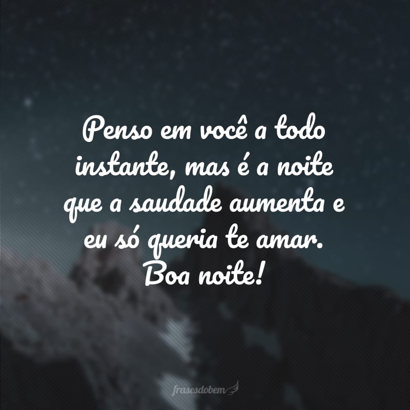 Penso em você a todo instante, mas é a noite que a saudade aumenta e eu só queria te amar. Boa noite!