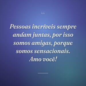 Pessoas incríveis sempre andam juntas, por isso somos amigas, porque somos sensacionais. Amo você!
