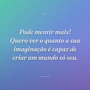 Pode mentir mais! Quero ver o quanto a sua imaginação é capaz de criar um mundo só seu.