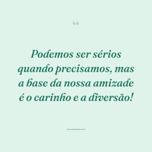 Podemos ser sérios quando precisamos, mas a base da nossa amizade é o carinho e a diversão!