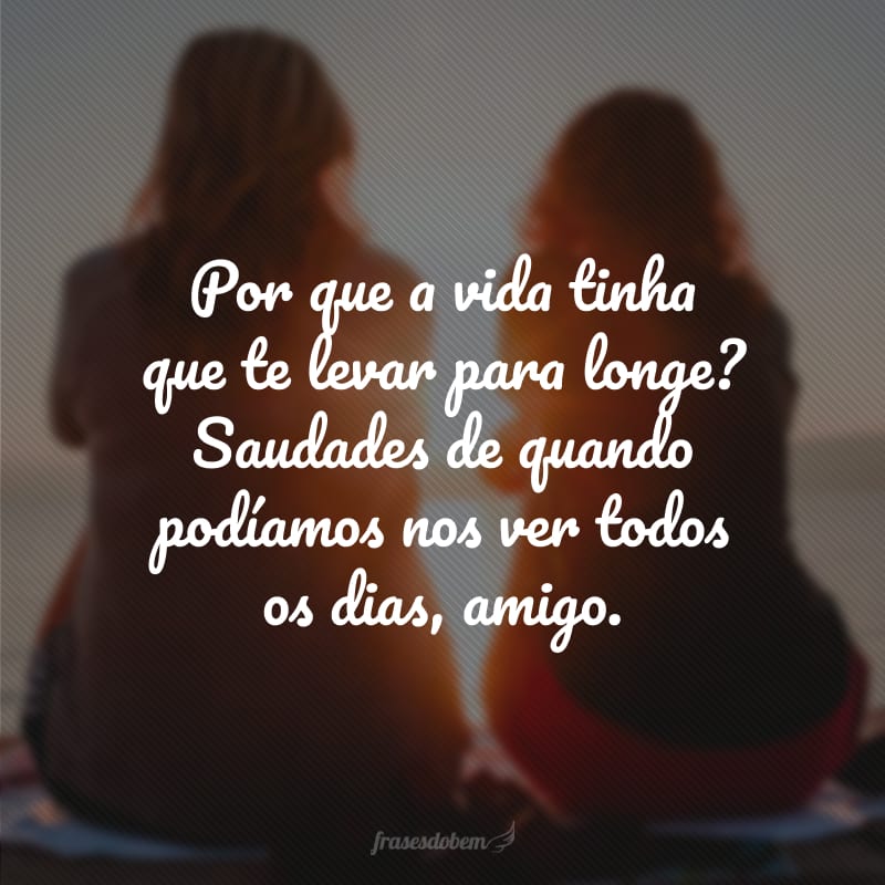 Por que a vida tinha que te levar para longe? Saudades de quando podíamos nos ver todos os dias, amigo.