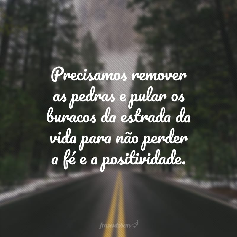 Precisamos remover as pedras e pular os buracos da estrada da vida para não perder a fé e a positividade.