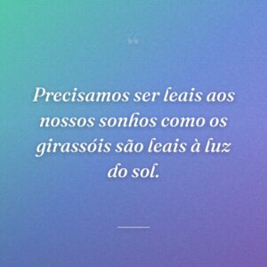 Precisamos ser leais aos nossos sonhos como os girassóis são leais à luz do sol.