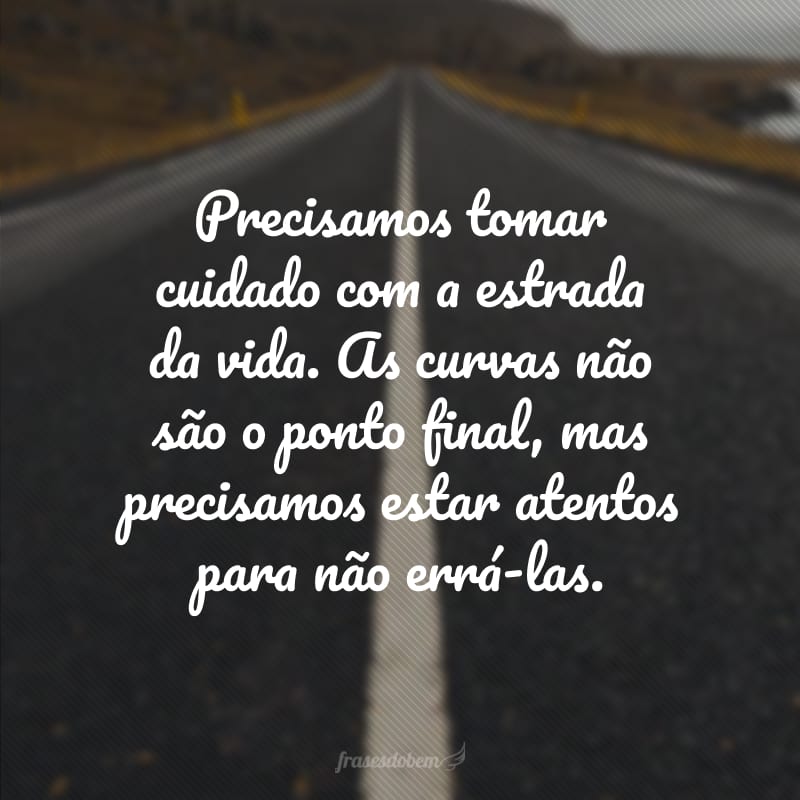 Precisamos tomar cuidado com a estrada da vida. As curvas não são o ponto final, mas precisamos estar atentos para não errá-las.