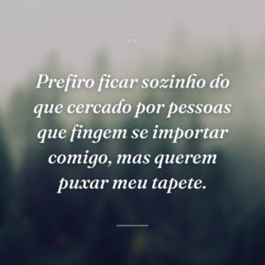 Prefiro ficar sozinho do que cercado por pessoas que fingem se importar comigo, mas querem puxar meu tapete.