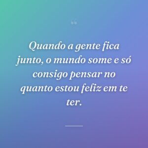 Quando a gente fica junto, o mundo some e só consigo pensar no quanto estou feliz em te ter.