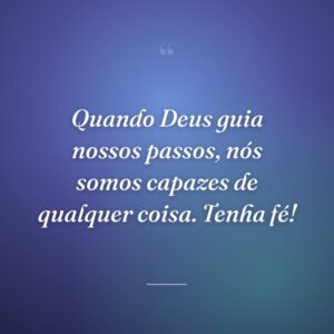 Quando Deus guia nossos passos, nós somos capazes de qualquer coisa. Tenha fé!
