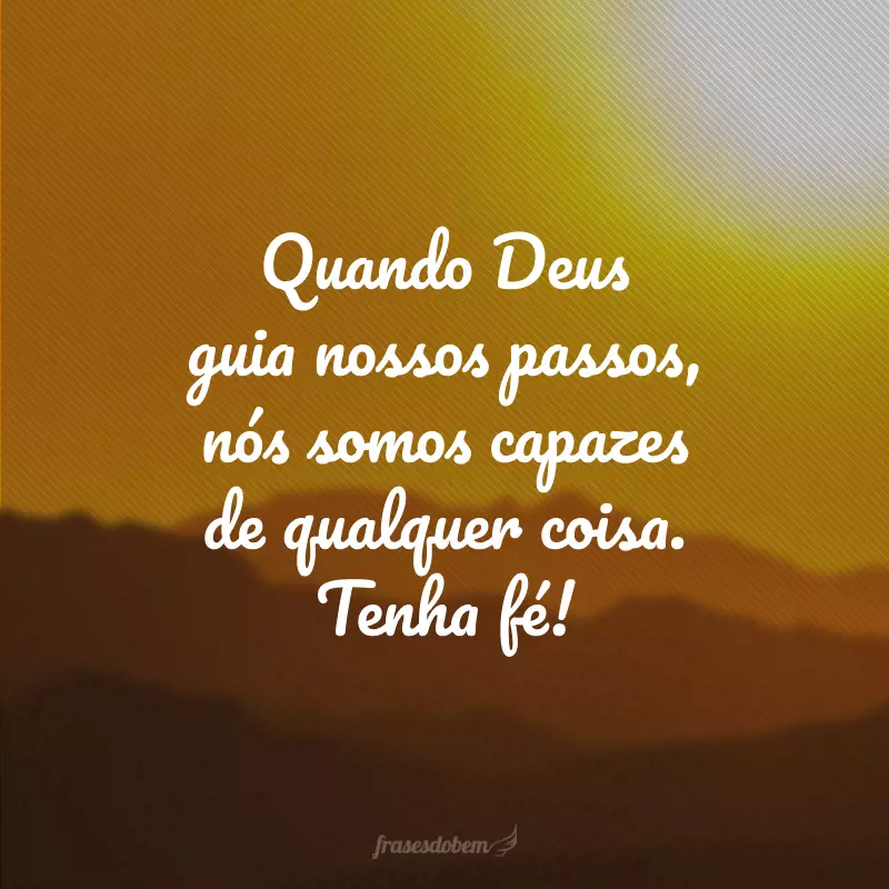 Quando Deus guia nossos passos, nós somos capazes de qualquer coisa. Tenha fé!