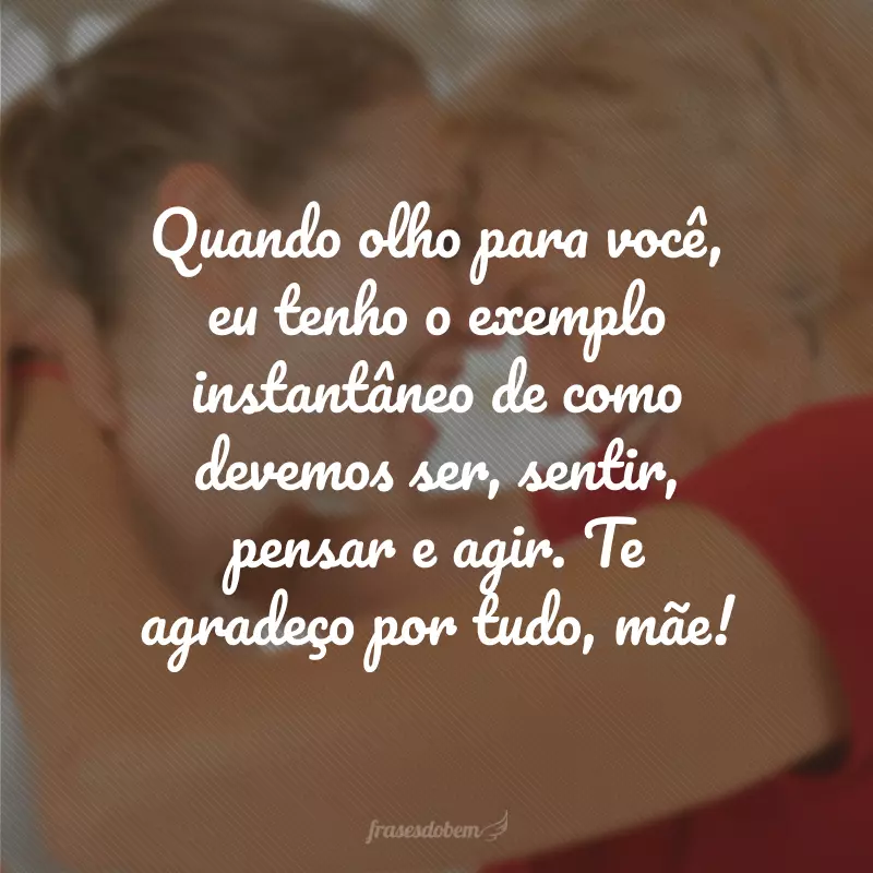 Quando olho para você, eu tenho o exemplo instantâneo de como devemos ser, sentir, pensar e agir. Te agradeço por tudo, mãe!