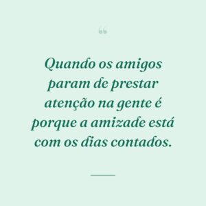 Quando os amigos param de prestar atenção na gente é porque a amizade está com os dias contados.