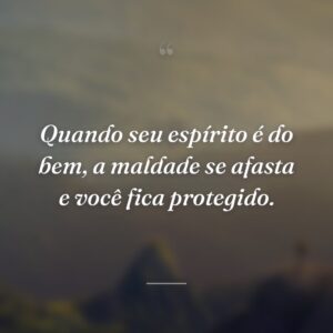 Quando seu espírito é do bem, a maldade se afasta e você fica protegido.