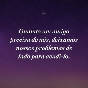 Quando um amigo precisa de nós, deixamos nossos problemas de lado para acudi-lo.