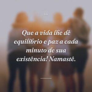 Que a vida lhe dê equilíbrio e paz a cada minuto de sua existência! Namastê.