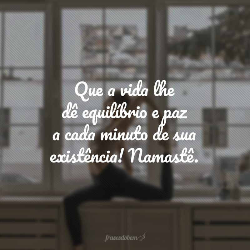 Que a vida lhe dê equilíbrio e paz a cada minuto de sua existência! Namastê.