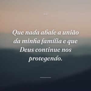 Que nada abale a união da minha família e que Deus continue nos protegendo.