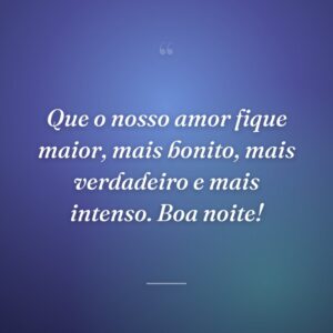 Que o nosso amor fique maior, mais bonito, mais verdadeiro e mais intenso. Boa noite!