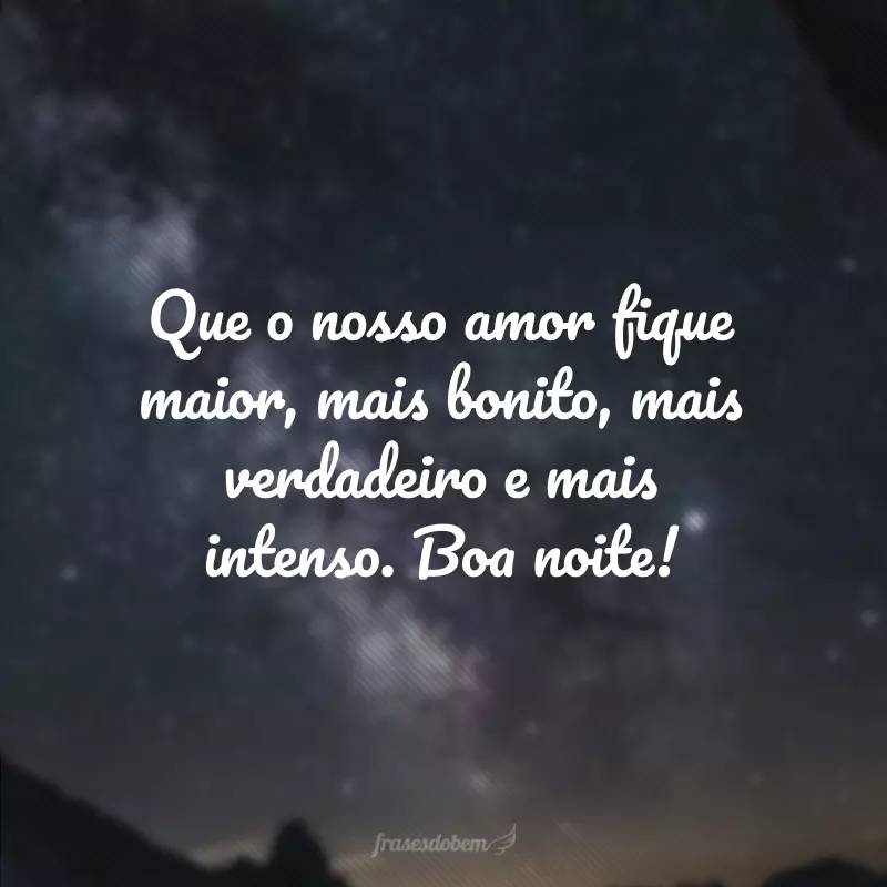 Que o nosso amor fique maior, mais bonito, mais verdadeiro e mais intenso. Boa noite!