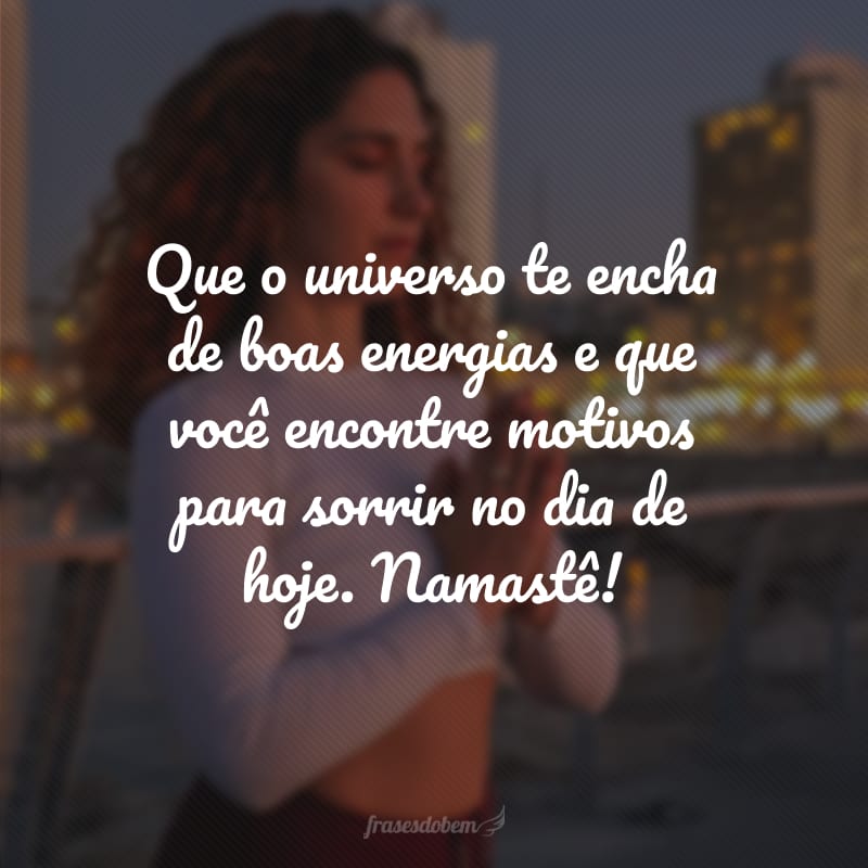 Que o universo te encha de boas energias e que você encontre motivos para sorrir no dia de hoje. Namastê!