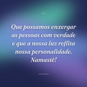 Que possamos enxergar as pessoas com verdade e que a nossa luz reflita nossa personalidade. Namastê!