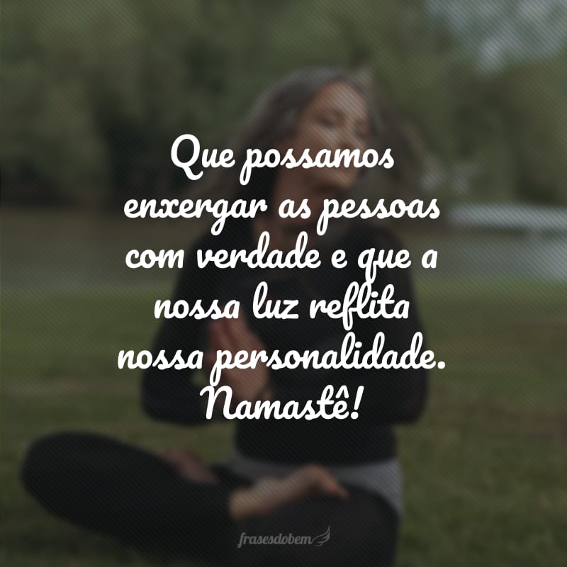 Que possamos enxergar as pessoas com verdade e que a nossa luz reflita nossa personalidade. Namastê!