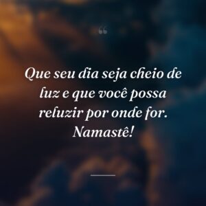 Que seu dia seja cheio de luz e que você possa reluzir por onde for. Namastê!