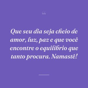 Que seu dia seja cheio de amor, luz, paz e que você encontre o equilíbrio que tanto procura. Namastê!