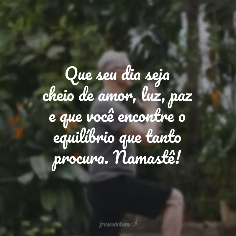 Que seu dia seja cheio de amor, luz, paz e que você encontre o equilíbrio que tanto procura. Namastê!