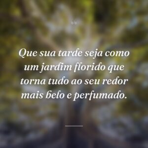 Que sua tarde seja como um jardim florido que torna tudo ao seu redor mais belo e perfumado.