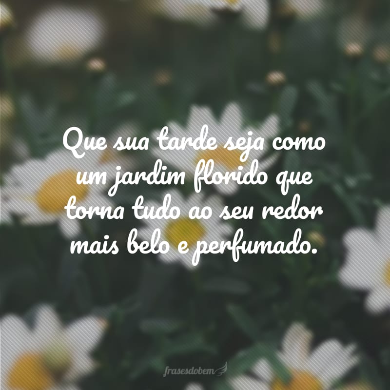 Que sua tarde seja como um jardim florido que torna tudo ao seu redor mais belo e perfumado. 