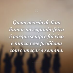 Quem acorda de bom humor na segunda-feira é porque sempre foi rico e nunca teve problema com começar a semana.