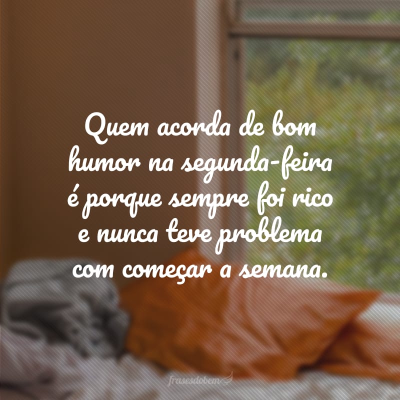 Quem acorda de bom humor na segunda-feira é porque sempre foi rico e nunca teve problema com começar a semana.