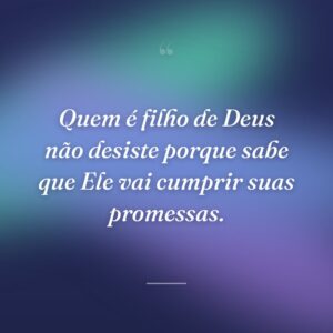 Quem é filho de Deus não desiste porque sabe que Ele vai cumprir suas promessas.