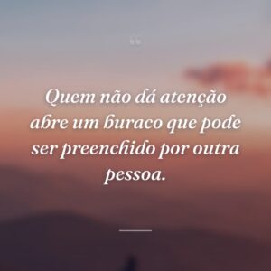 Quem não dá atenção abre um buraco que pode ser preenchido por outra pessoa.