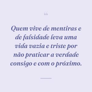 Quem vive de mentiras e de falsidade leva uma vida vazia e triste por não praticar a verdade consigo e com o próximo.