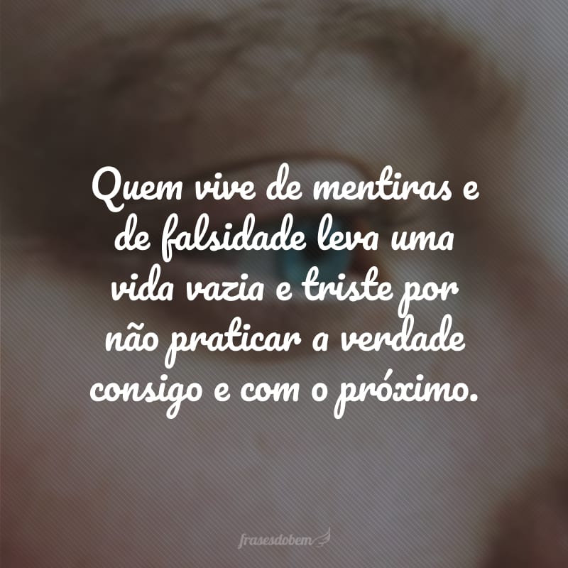 Quem vive de mentiras e de falsidade leva uma vida vazia e triste por não praticar a verdade consigo e com o próximo.