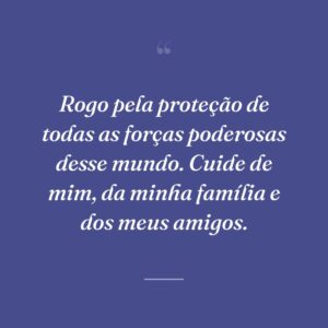 Rogo pela proteção de todas as forças poderosas desse mundo. Cuide de mim, da minha família e dos meus amigos.