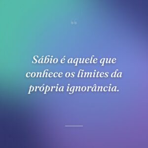 Sábio é aquele que conhece os limites da própria ignorância.