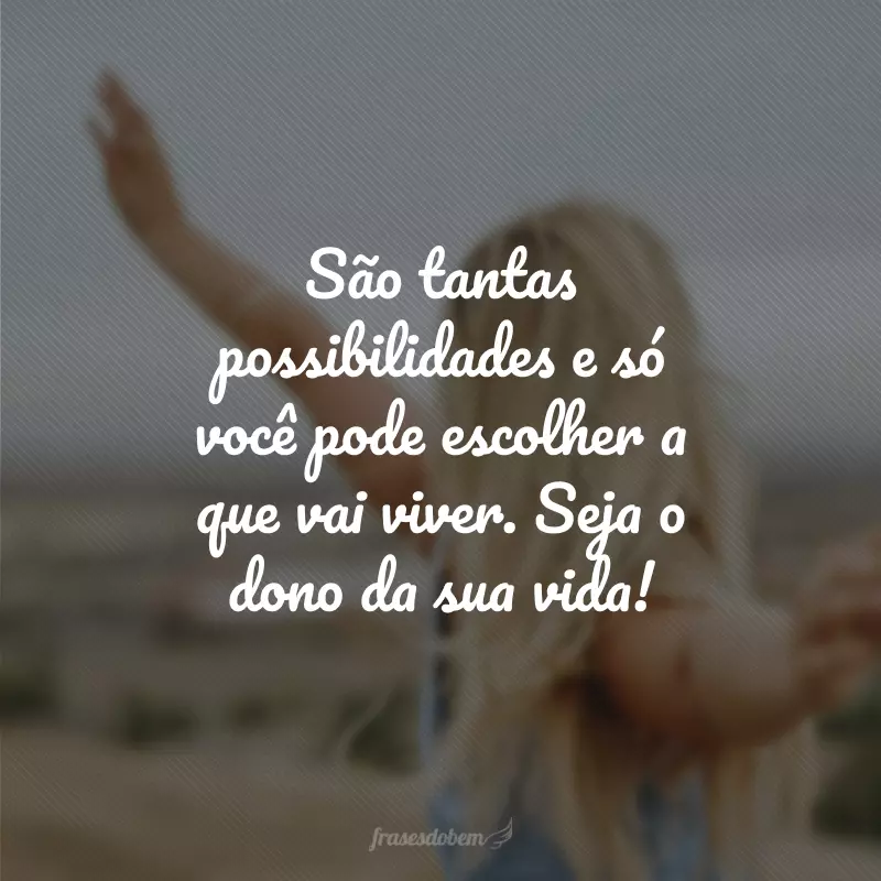 São tantas possibilidades e só você pode escolher a que vai viver. Seja o dono da sua vida!