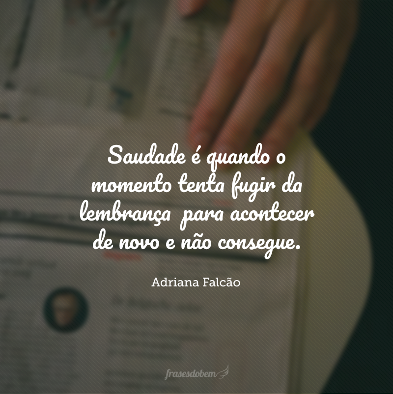 Saudade é quando o momento tenta fugir da lembrança  para acontecer de novo e não consegue.