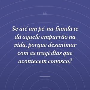 Se até um pé-na-bunda te dá aquele empurrão na vida, porque desanimar com as tragédias que acontecem conosco?