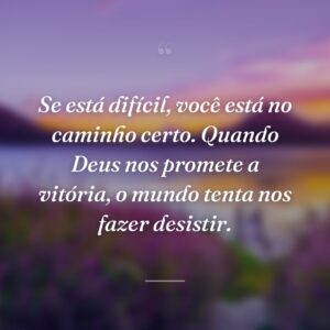 Se está difícil, você está no caminho certo. Quando Deus nos promete a vitória, o mundo tenta nos fazer desistir.